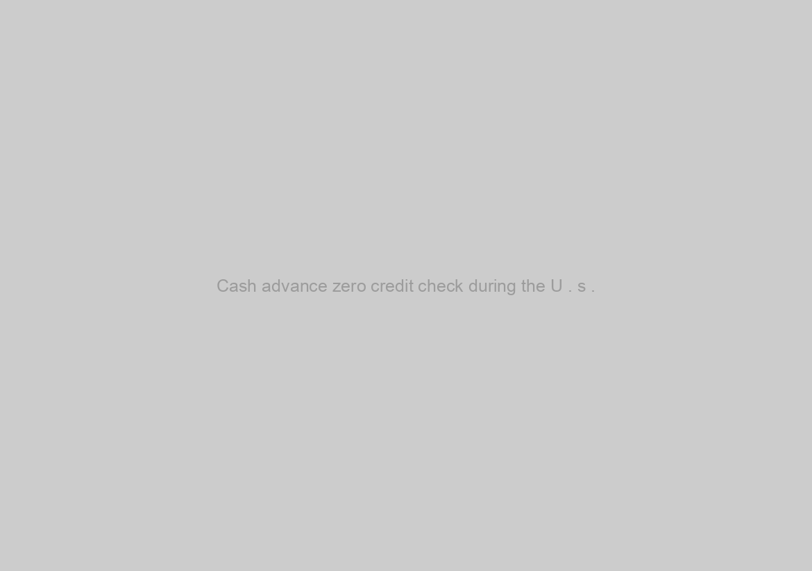 Cash advance zero credit check during the U . s .